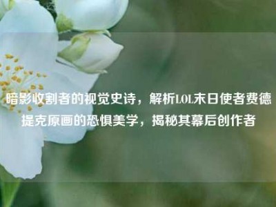 暗影收割者的视觉史诗，解析LOL末日使者费德提克原画的恐惧美学，揭秘其幕后创作者