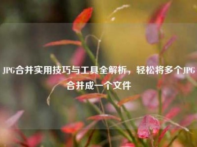 JPG合并实用技巧与工具全解析，轻松将多个JPG合并成一个文件
