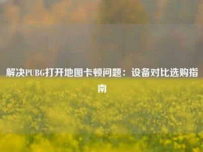 解决PUBG打开地图卡顿问题：设备对比选购指南