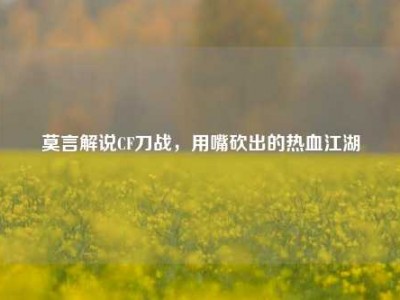 莫言解说CF刀战，用嘴砍出的热血江湖