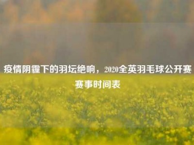 疫情阴霾下的羽坛绝响，2020全英羽毛球公开赛赛事时间表