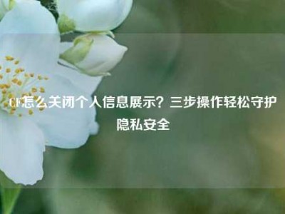 CF怎么关闭个人信息展示？三步操作轻松守护隐私安全