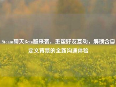 Steam聊天Beta版来袭，重塑好友互动，解锁含自定义背景的全新沟通体验