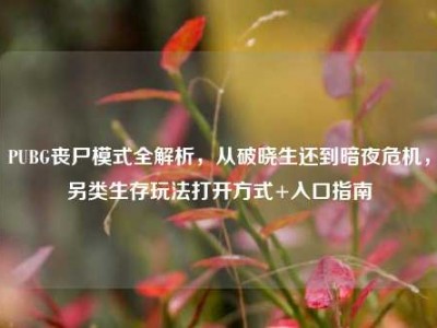 PUBG丧尸模式全解析，从破晓生还到暗夜危机，另类生存玩法打开方式+入口指南
