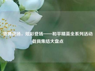 驰骋战场，炫彩登场——和平精英全系列活动载具集结大盘点