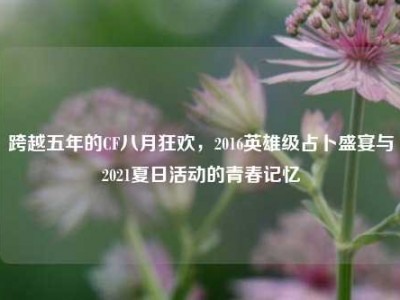 跨越五年的CF八月狂欢，2016英雄级占卜盛宴与2021夏日活动的青春记忆