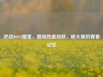 逆战BOSS图鉴，猎场热血劲敌，枪火里的青春记忆