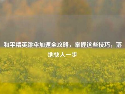和平精英跳伞加速全攻略，掌握这些技巧，落地快人一步