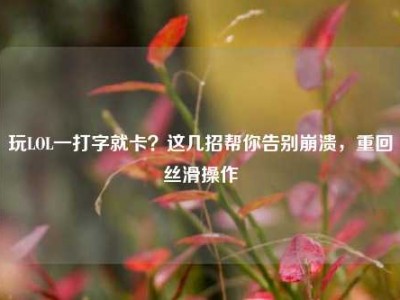 玩LOL一打字就卡？这几招帮你告别崩溃，重回丝滑操作