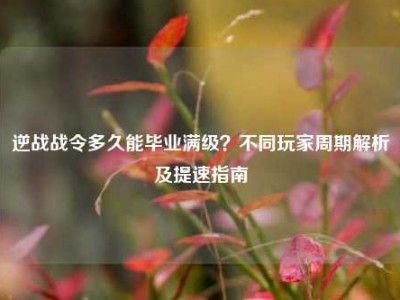 逆战战令多久能毕业满级？不同玩家周期解析及提速指南