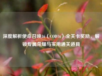 深度解析使命召唤16（COD16）全关卡奖励，解锁专属荣耀与实用通关道具