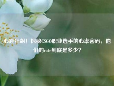 心跳狂飙！探秘CSGO职业选手的心率密码，他们的rate到底是多少？