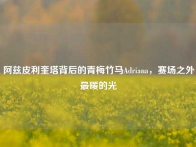 阿兹皮利奎塔背后的青梅竹马Adriana，赛场之外最暖的光