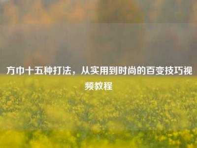 方巾十五种打法，从实用到时尚的百变技巧视频教程