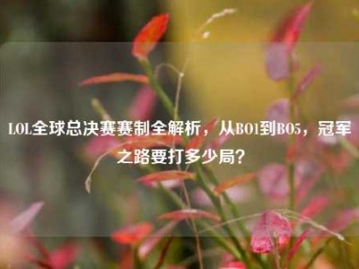LOL全球总决赛赛制全解析，从BO1到BO5，冠军之路要打多少局？