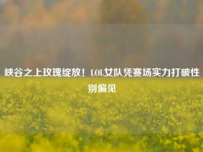峡谷之上玫瑰绽放！LOL女队凭赛场实力打破性别偏见