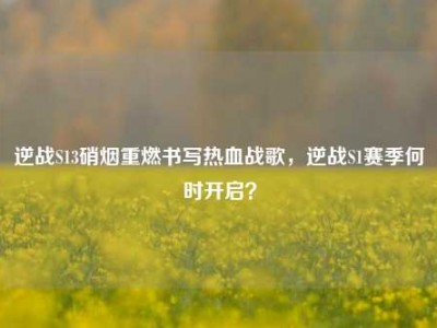 逆战S13硝烟重燃书写热血战歌，逆战S1赛季何时开启？