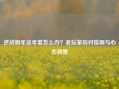 逆战明年没年套怎么办？老玩家应对指南与心态调整