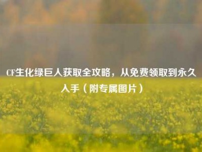 CF生化绿巨人获取全攻略，从免费领取到永久入手（附专属图片）