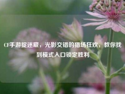 CF手游捉迷藏，光影交错的猎场狂欢，教你找到模式入口锁定胜利
