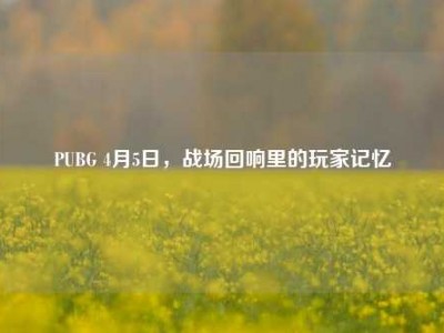 PUBG 4月5日，战场回响里的玩家记忆