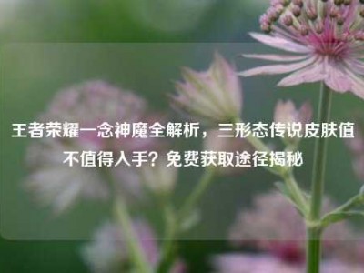 王者荣耀一念神魔全解析，三形态传说皮肤值不值得入手？免费获取途径揭秘