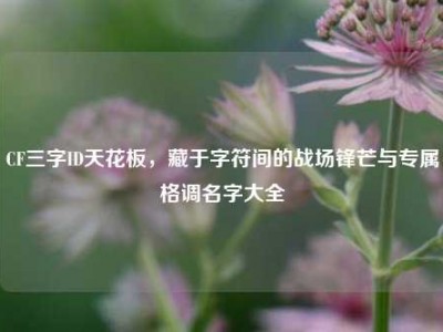 CF三字ID天花板，藏于字符间的战场锋芒与专属格调名字大全