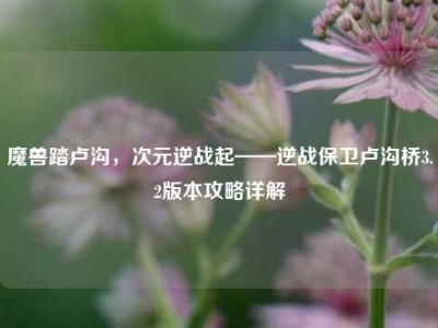 魔兽踏卢沟，次元逆战起——逆战保卫卢沟桥3.2版本攻略详解