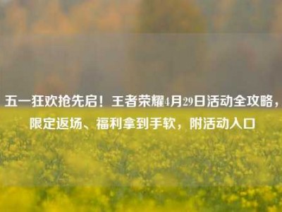 五一狂欢抢先启！王者荣耀4月29日活动全攻略，限定返场、福利拿到手软，附活动入口