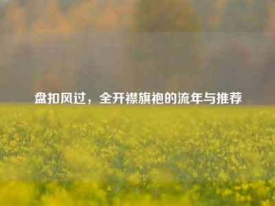 盘扣风过，全开襟旗袍的流年与推荐