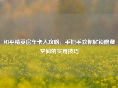 和平精英房车卡入攻略，手把手教你解锁隐藏空间的实用技巧