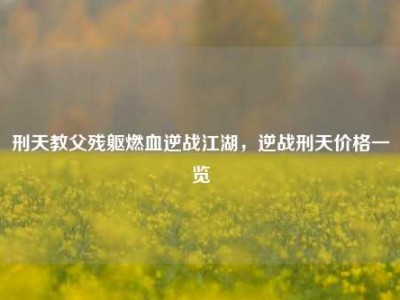 刑天教父残躯燃血逆战江湖，逆战刑天价格一览