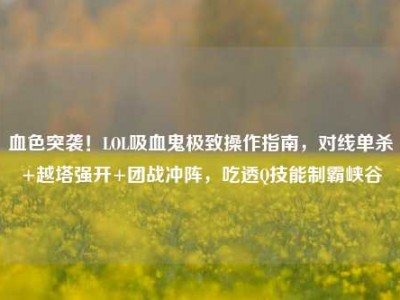 血色突袭！LOL吸血鬼极致操作指南，对线单杀+越塔强开+团战冲阵，吃透Q技能制霸峡谷