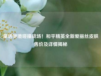 童话梦境碰撞战场！和平精英全新爱丽丝皮肤售价及详情揭秘