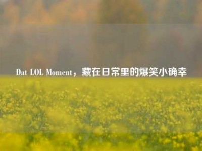 Dat LOL Moment，藏在日常里的爆笑小确幸