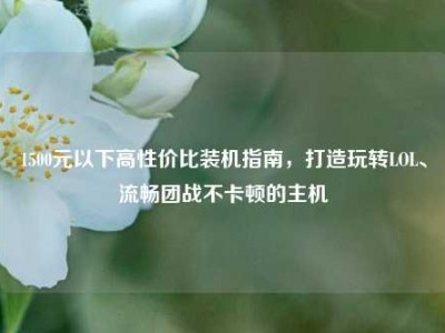 1500元以下高性价比装机指南，打造玩转LOL、流畅团战不卡顿的主机