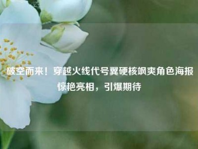 破空而来！穿越火线代号翼硬核飒爽角色海报惊艳亮相，引爆期待