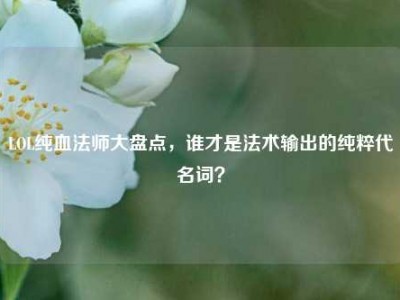 LOL纯血法师大盘点，谁才是法术输出的纯粹代名词？