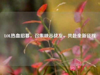 LOL热血招募，召集峡谷战友，共赴全新征程