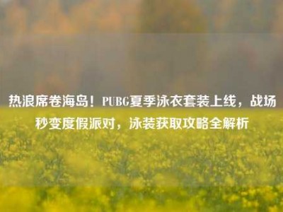 热浪席卷海岛！PUBG夏季泳衣套装上线，战场秒变度假派对，泳装获取攻略全解析