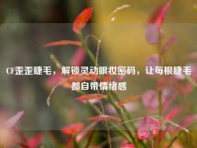 CF歪歪睫毛，解锁灵动眼妆密码，让每根睫毛都自带情绪感