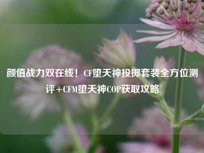 颜值战力双在线！CF堕天神投掷套装全方位测评+CFM堕天神COP获取攻略