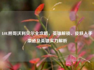 LOL熊哥沃利贝尔全攻略，英雄解锁、皮肤入手渠道及英雄实力解析