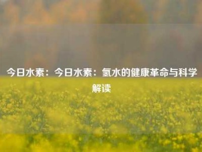 今日水素：今日水素：氢水的健康革命与科学解读
