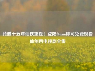 跨越十五年仙侠重逢！登陆Steam即可免费观看仙剑四电视剧全集