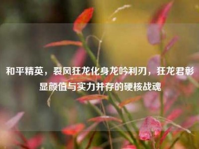 和平精英，裂风狂龙化身龙吟利刃，狂龙君彰显颜值与实力并存的硬核战魂