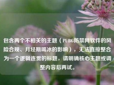 包含两个不相关的主题（PUBG防禁网软件的风险合规、月经期喝冰的影响），无法直接整合为一个逻辑连贯的标题，请明确核心主题或调整内容后再试。