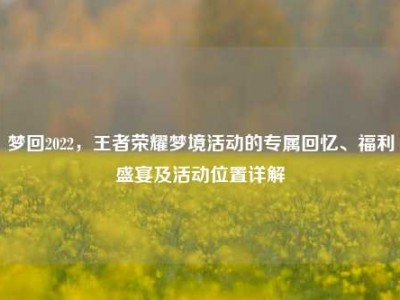 梦回2022，王者荣耀梦境活动的专属回忆、福利盛宴及活动位置详解