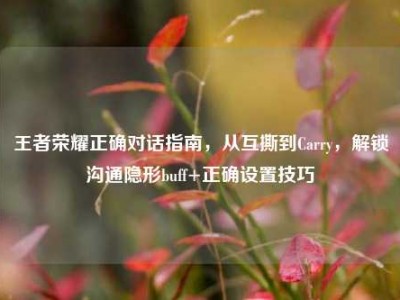 王者荣耀正确对话指南，从互撕到Carry，解锁沟通隐形buff+正确设置技巧