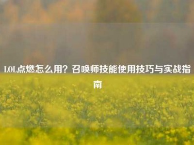 LOL点燃怎么用？召唤师技能使用技巧与实战指南
